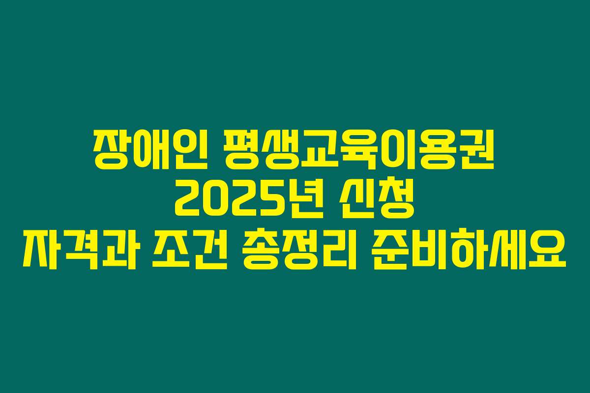 장애인 평생교육이용권 2025년 신청 자격과 조건 총정리 준비하세요