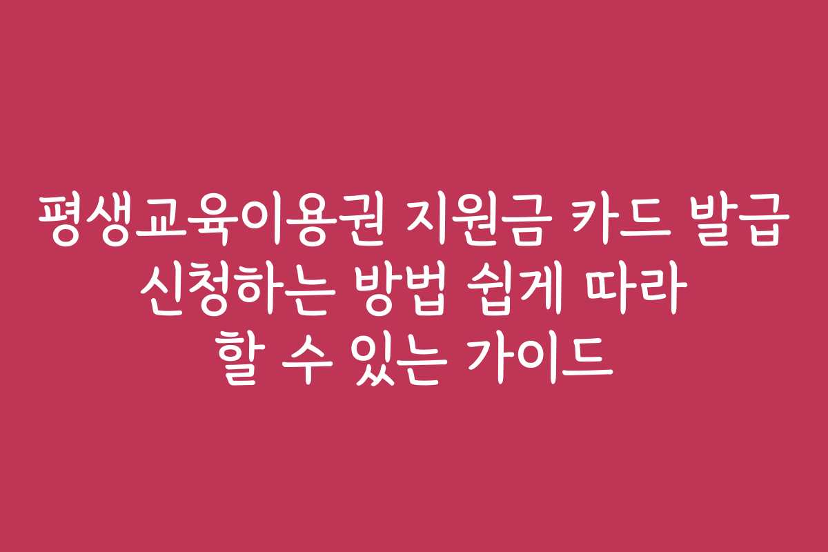 평생교육이용권 지원금 카드 발급 신청하는 방법 쉽게 따라 할 수 있는 가이드