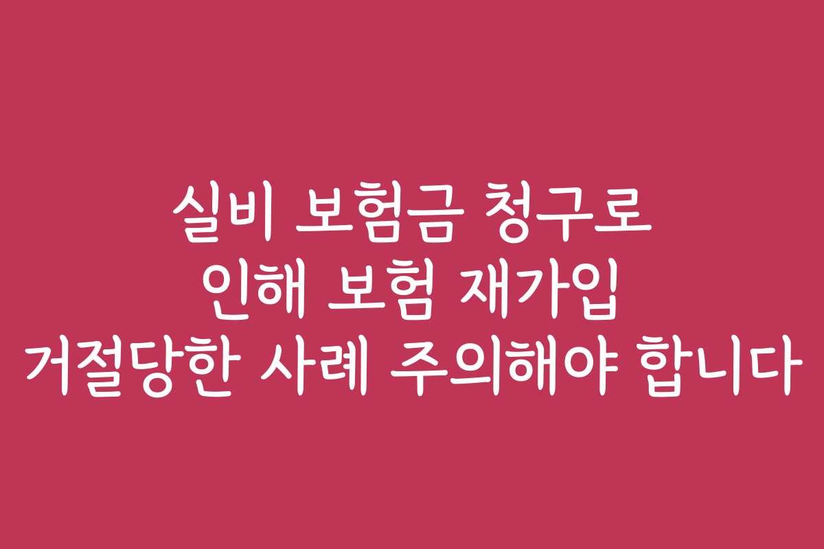 실비 보험금 청구로 인해 보험 재가입 거절당한 사례 주의해야 합니다
