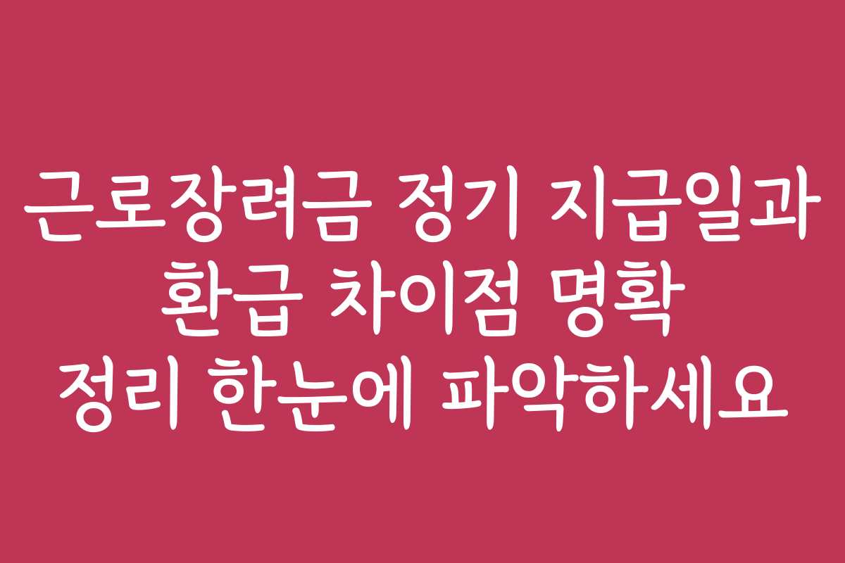 근로장려금 정기 지급일과 환급 차이점 명확 정리 한눈에 파악하세요
