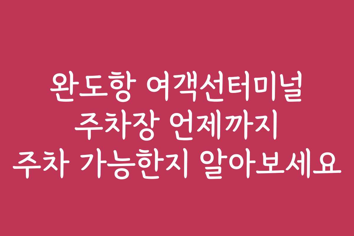완도항 여객선터미널 주차장 언제까지 주차 가능한지 알아보세요