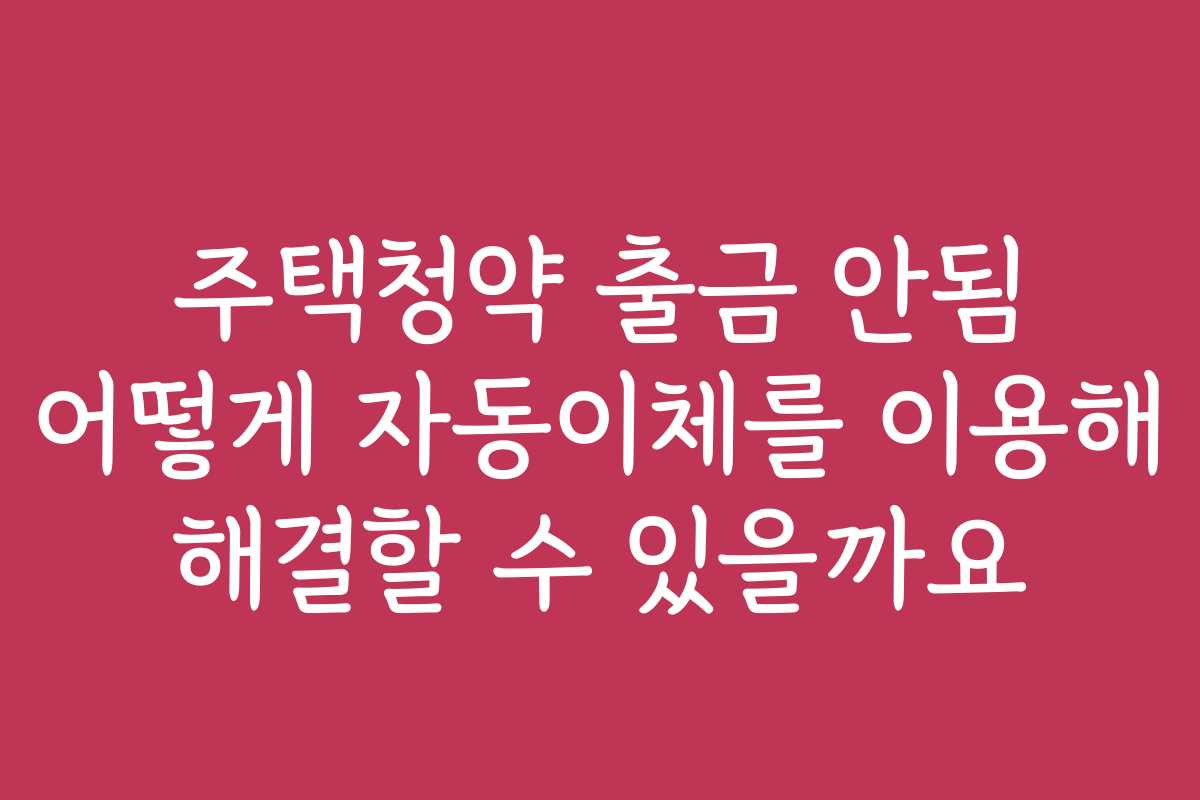주택청약 출금 안됨 어떻게 자동이체를 이용해 해결할 수 있을까요