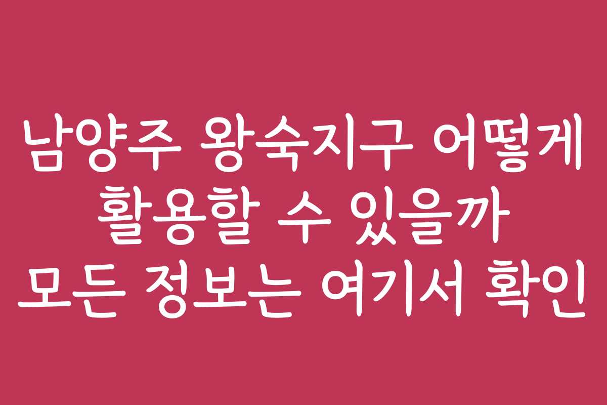 남양주 왕숙지구 어떻게 활용할 수 있을까 모든 정보는 여기서 확인