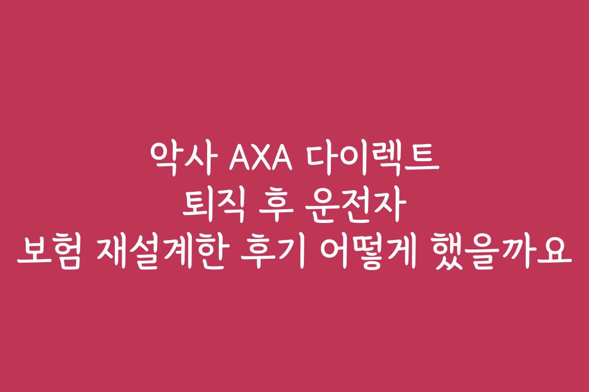 악사 AXA 다이렉트 퇴직 후 운전자 보험 재설계한 후기 어떻게 했을까요