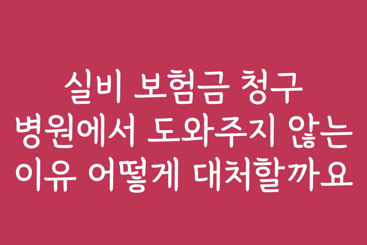 실비 보험금 청구 병원에서 도와주지 않는 이유 어떻게 대처할까요