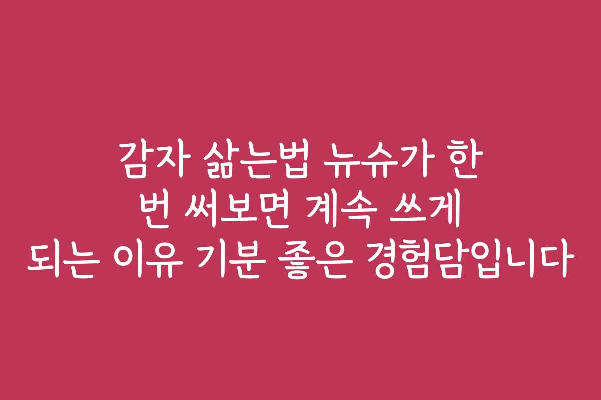 감자 삶는법 뉴슈가 한 번 써보면 계속 쓰게 되는 이유 기분 좋은 경험담입니다