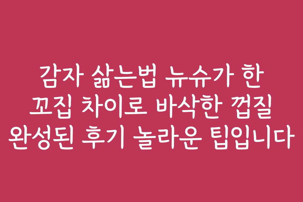 감자 삶는법 뉴슈가 한 꼬집 차이로 바삭한 껍질 완성된 후기 놀라운 팁입니다