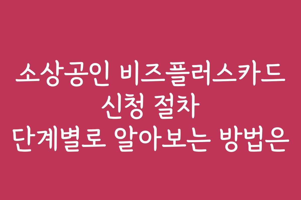 소상공인 비즈플러스카드 신청 절차 단계별로 알아보는 방법은