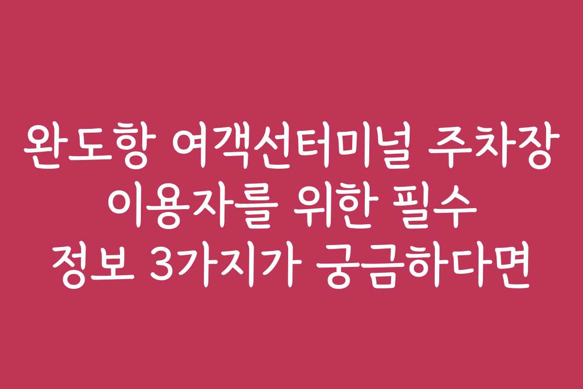 완도항 여객선터미널 주차장 이용자를 위한 필수 정보 3가지가 궁금하다면
