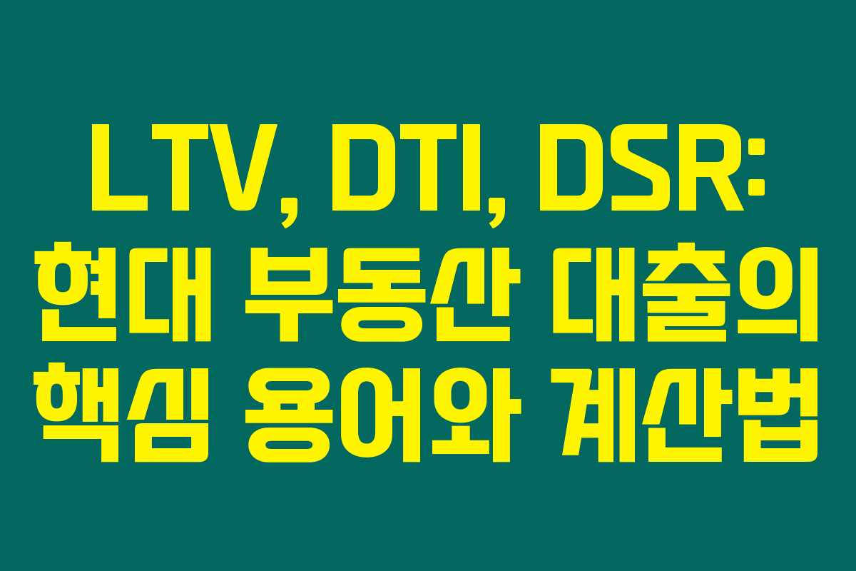 LTV, DTI, DSR: 현대 부동산 대출의 핵심 용어와 계산법