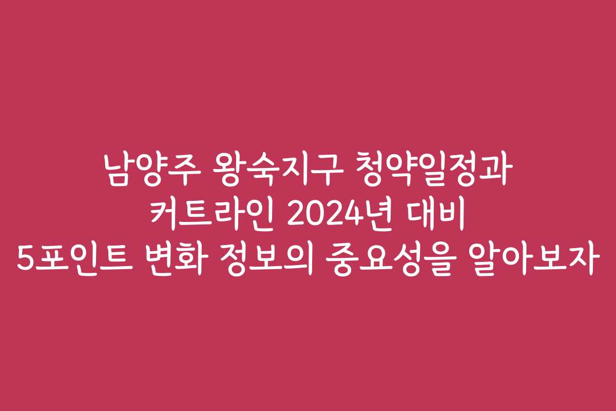 남양주 왕숙지구 청약일정과 커트라인 2024년 대비 5포인트 변화 정보의 중요성을 알아보자