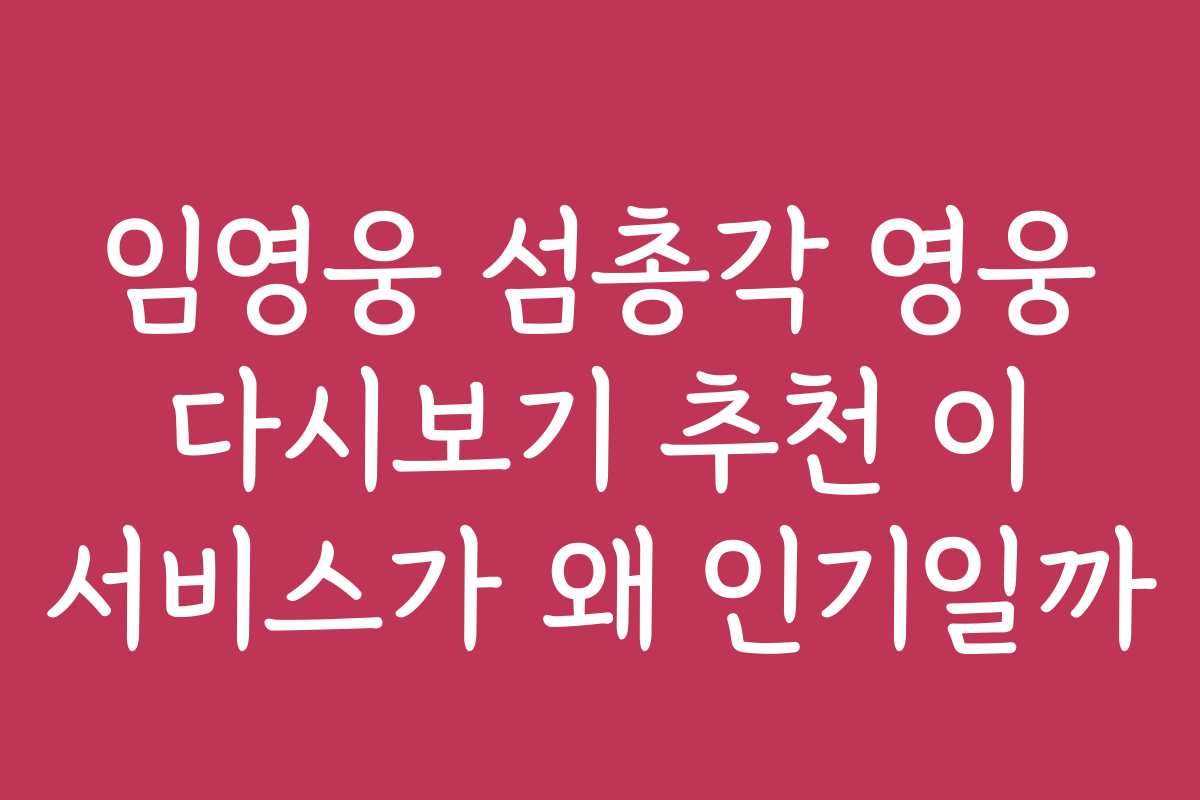 임영웅 섬총각 영웅 다시보기 추천 이 서비스가 왜 인기일까