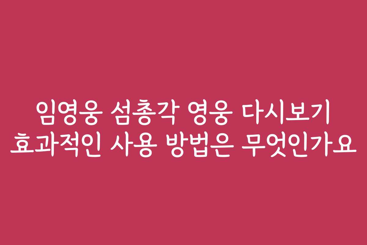 임영웅 섬총각 영웅 다시보기 효과적인 사용 방법은 무엇인가요