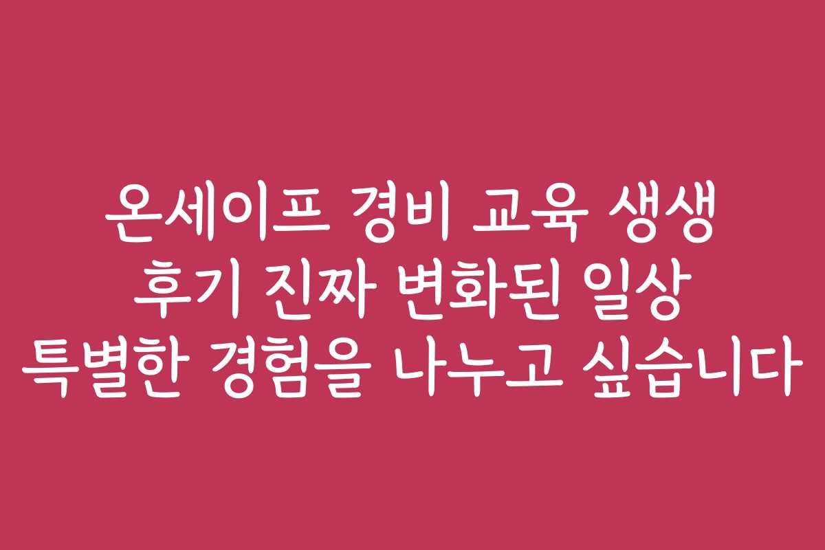 온세이프 경비 교육 생생 후기 진짜 변화된 일상 특별한 경험을 나누고 싶습니다