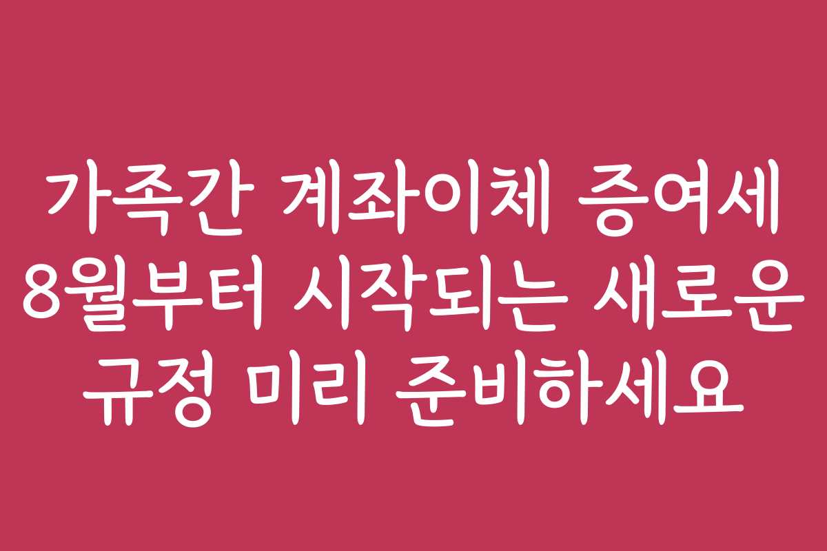 가족간 계좌이체 증여세 8월부터 시작되는 새로운 규정 미리 준비하세요