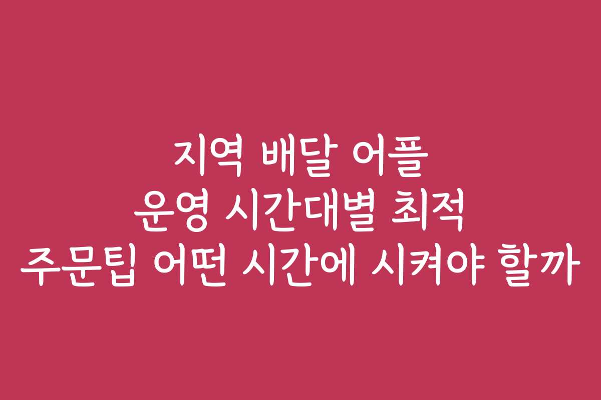 지역 배달 어플 운영 시간대별 최적 주문팁 어떤 시간에 시켜야 할까