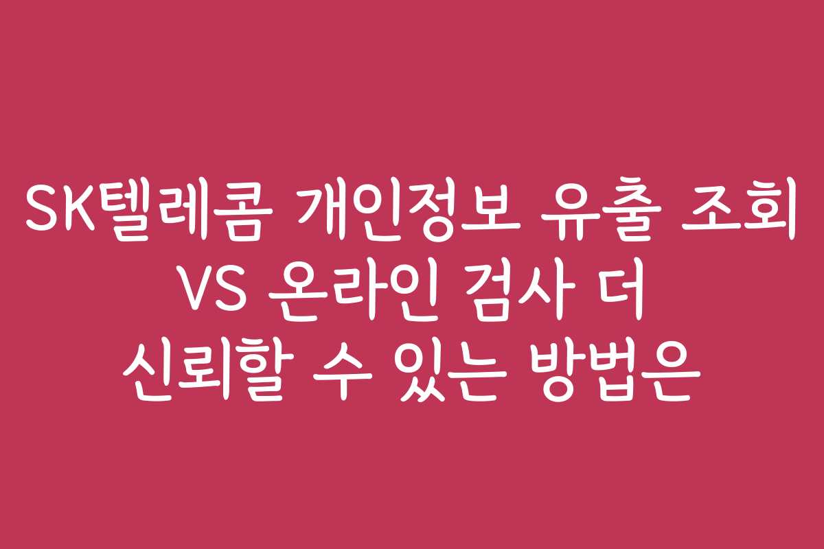 SK텔레콤 개인정보 유출 조회 VS 온라인 검사 더 신뢰할 수 있는 방법은