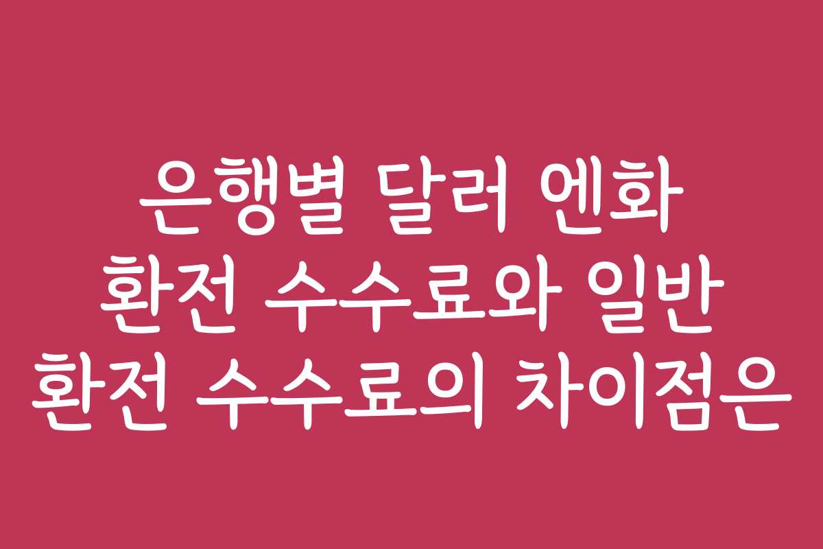 은행별 달러 엔화 환전 수수료와 일반 환전 수수료의 차이점은