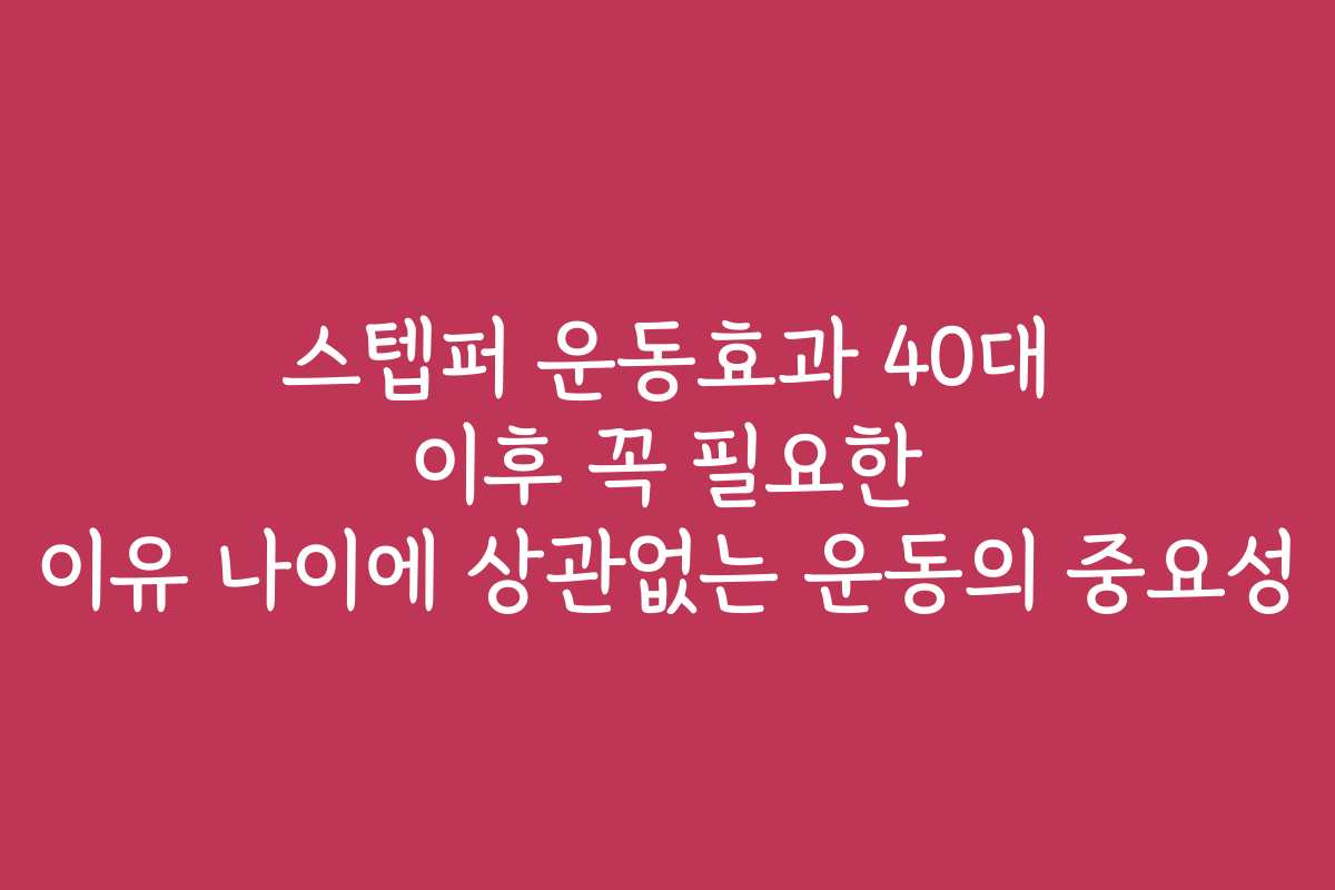스텝퍼 운동효과 40대 이후 꼭 필요한 이유 나이에 상관없는 운동의 중요성