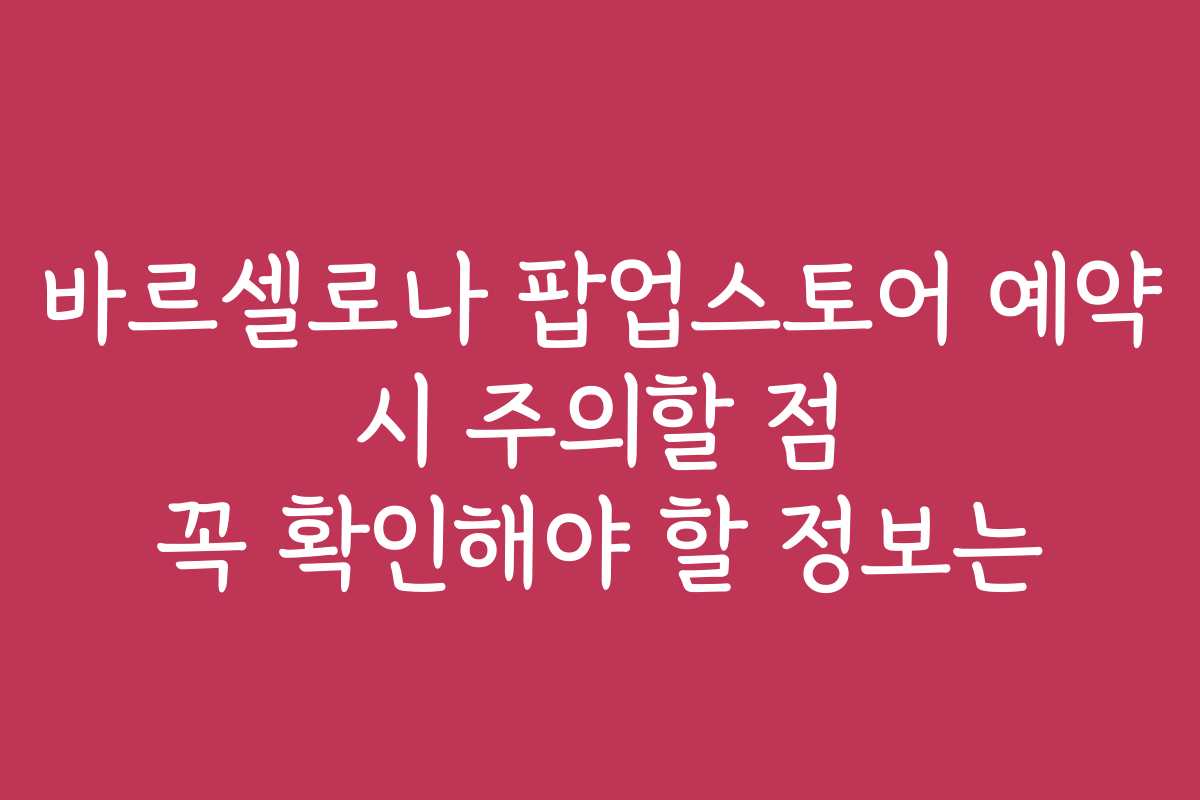 바르셀로나 팝업스토어 예약 시 주의할 점 꼭 확인해야 할 정보는