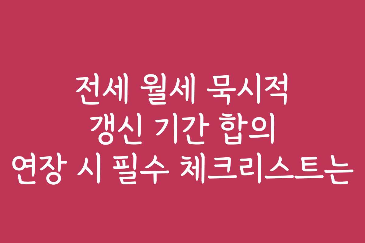 전세 월세 묵시적 갱신 기간 합의 연장 시 필수 체크리스트는