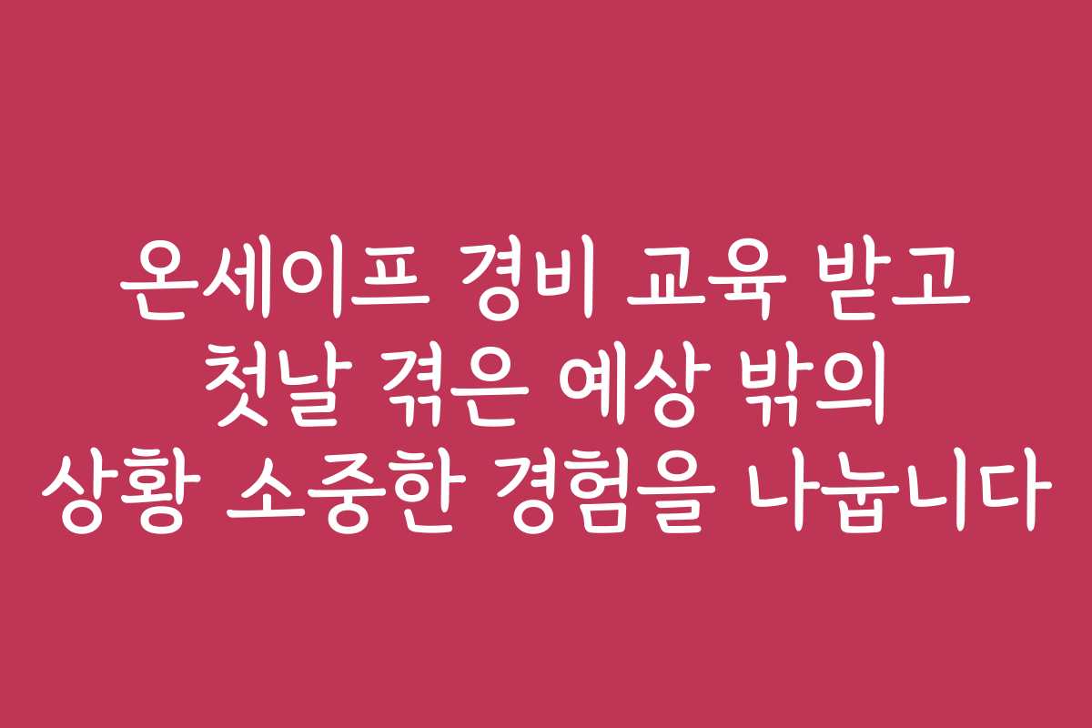 온세이프 경비 교육 받고 첫날 겪은 예상 밖의 상황 소중한 경험을 나눕니다