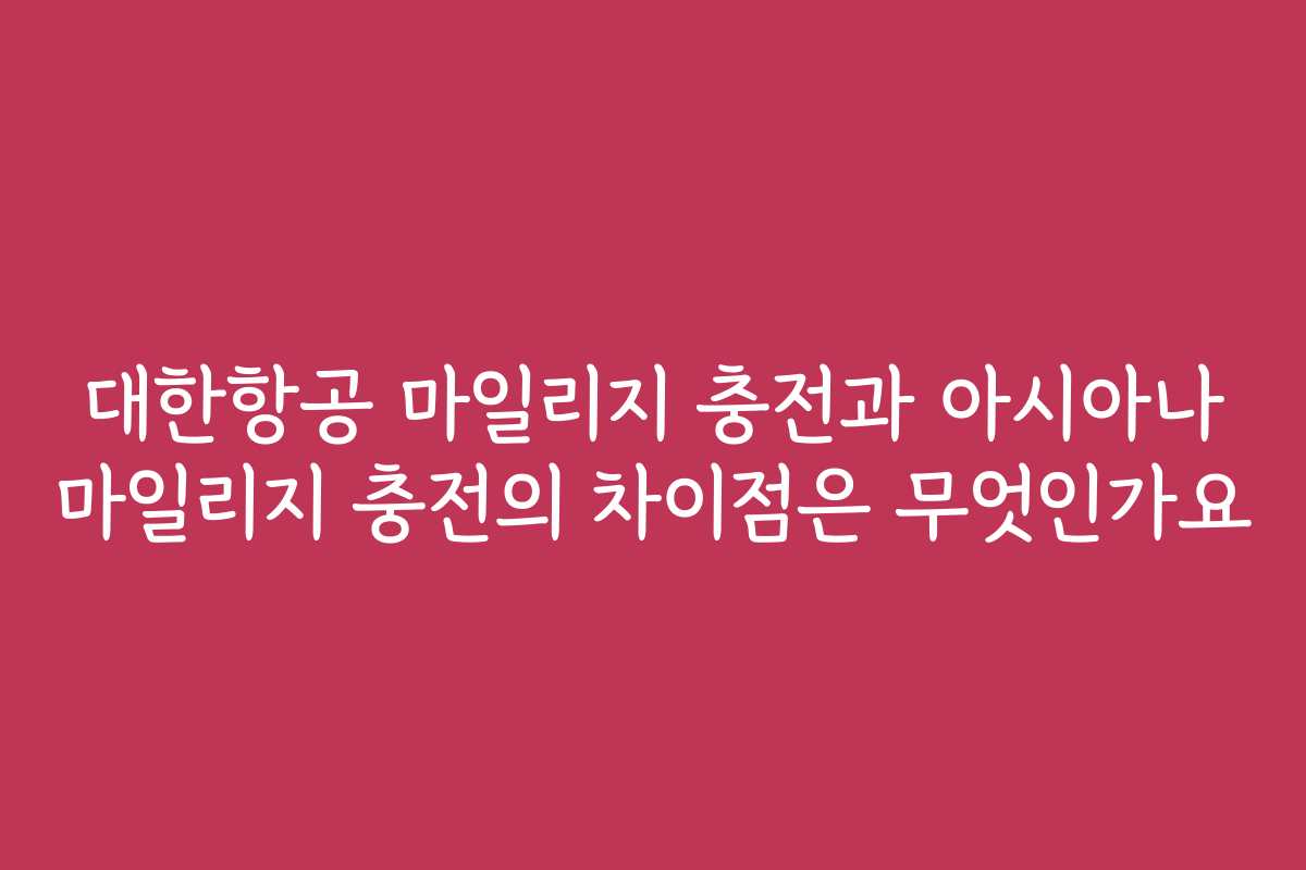 대한항공 마일리지 충전과 아시아나 마일리지 충전의 차이점은 무엇인가요