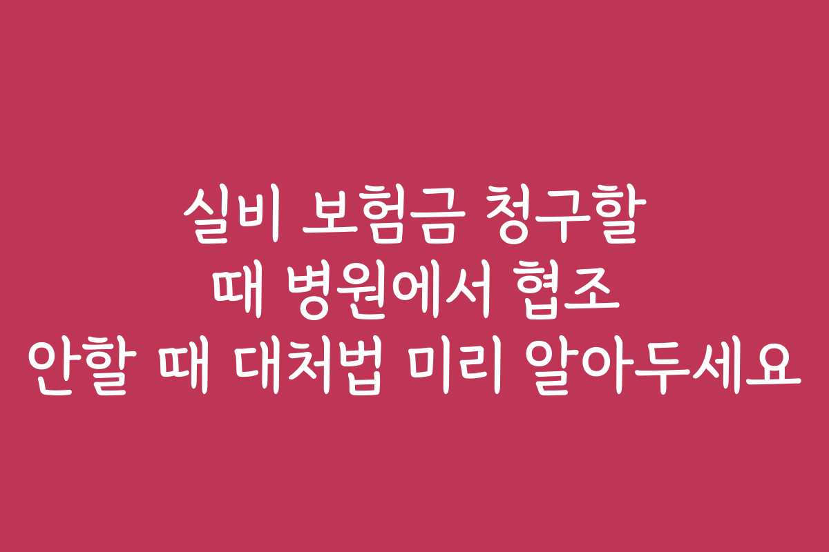 실비 보험금 청구할 때 병원에서 협조 안할 때 대처법 미리 알아두세요