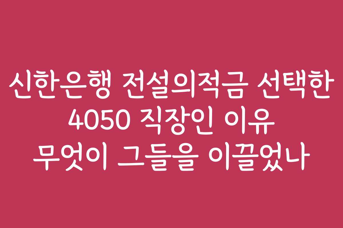 신한은행 전설의적금 선택한 4050 직장인 이유 무엇이 그들을 이끌었나