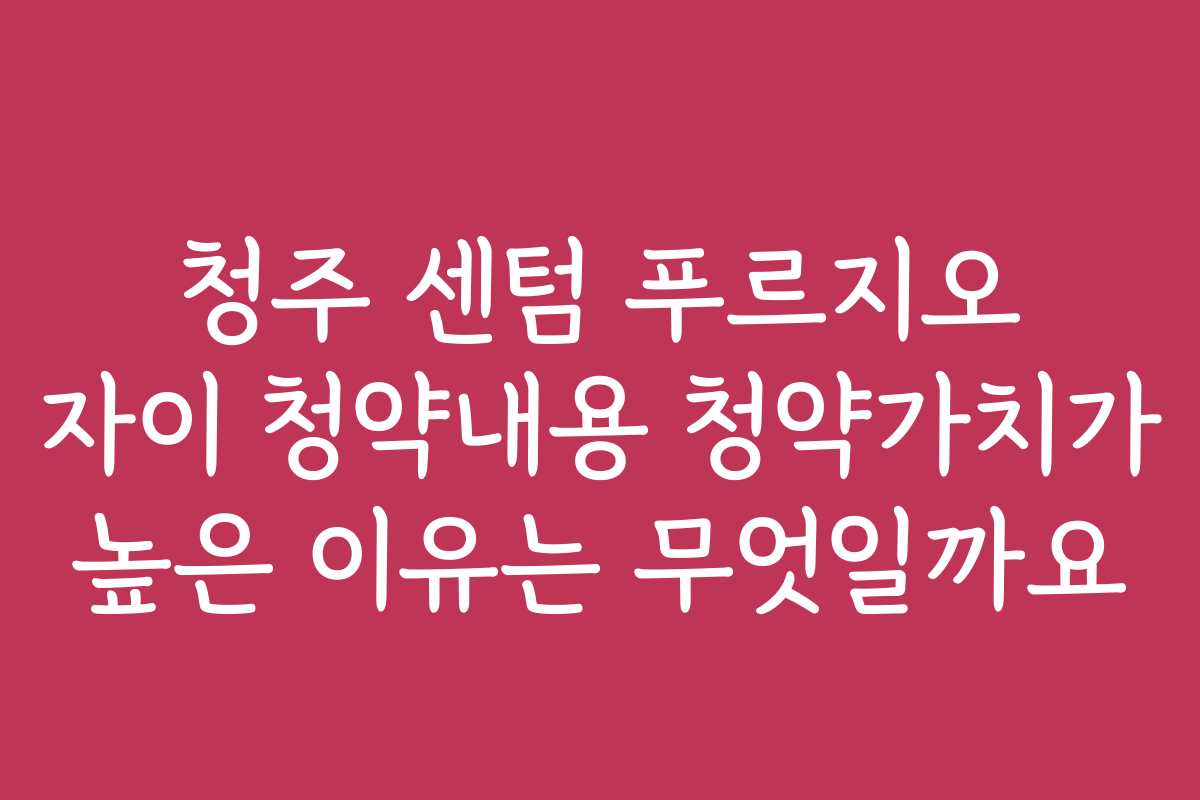 청주 센텀 푸르지오 자이 청약내용 청약가치가 높은 이유는 무엇일까요