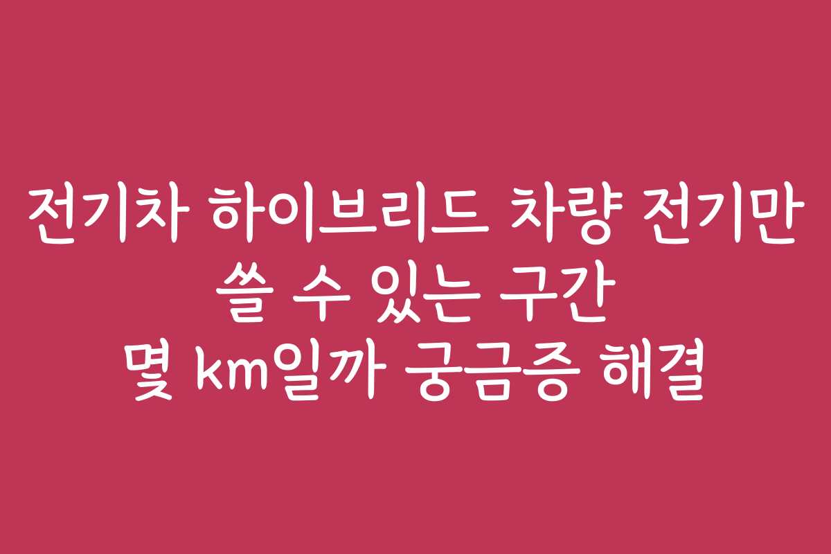 전기차 하이브리드 차량 전기만 쓸 수 있는 구간 몇 km일까 궁금증 해결