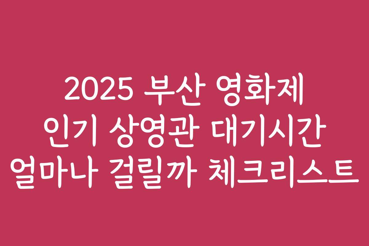 2025 부산 영화제 인기 상영관 대기시간 얼마나 걸릴까 체크리스트