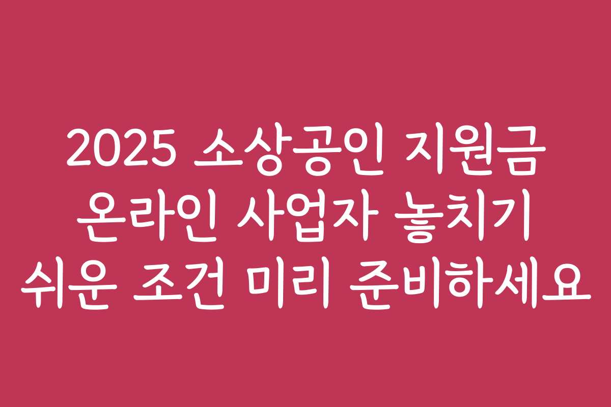 2025 소상공인 지원금 온라인 사업자 놓치기 쉬운 조건 미리 준비하세요