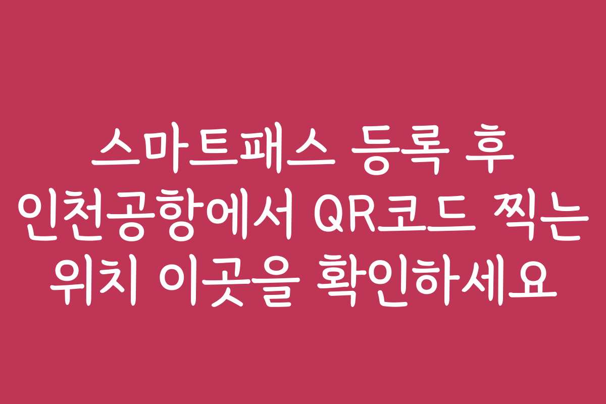 스마트패스 등록 후 인천공항에서 QR코드 찍는 위치 이곳을 확인하세요