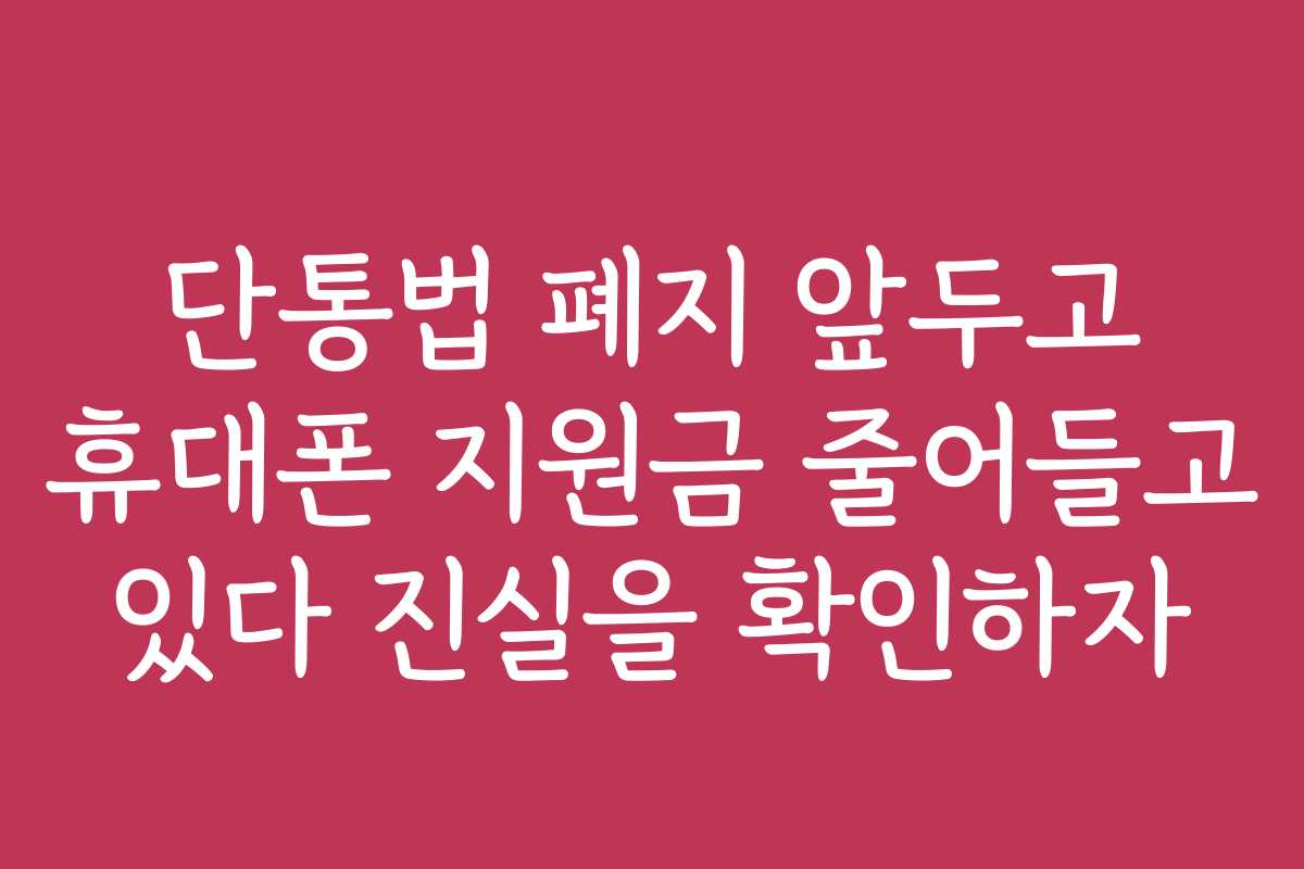 단통법 폐지 앞두고 휴대폰 지원금 줄어들고 있다 진실을 확인하자