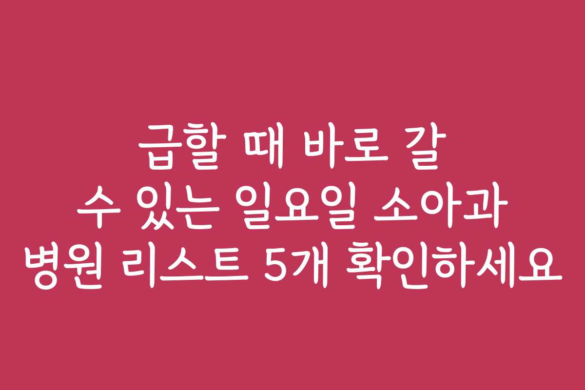 급할 때 바로 갈 수 있는 일요일 소아과 병원 리스트 5개 확인하세요