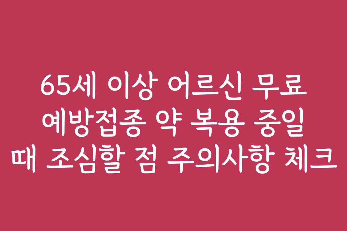 65세 이상 어르신 무료 예방접종 약 복용 중일 때 조심할 점 주의사항 체크