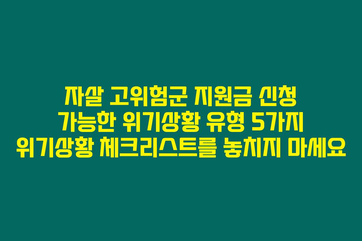 자살 고위험군 지원금 신청 가능한 위기상황 유형 5가지 위기상황 체크리스트를 놓치지 마세요