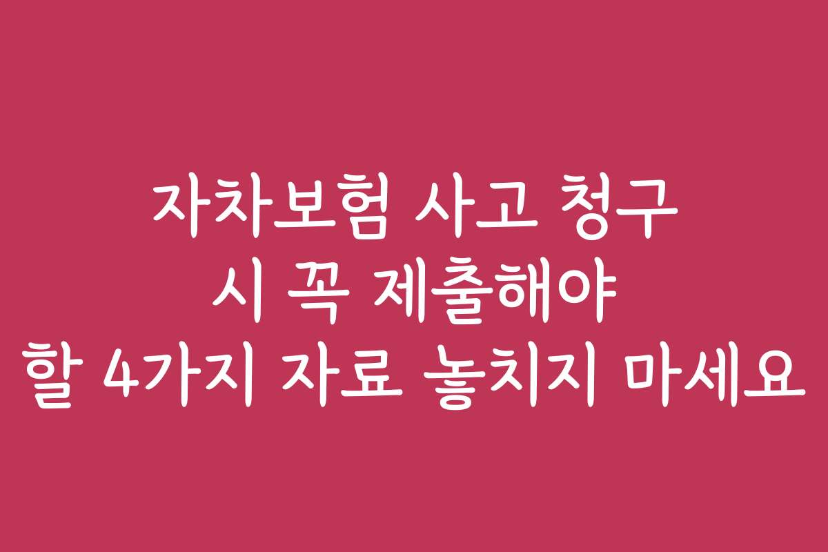 자차보험 사고 청구 시 꼭 제출해야 할 4가지 자료 놓치지 마세요