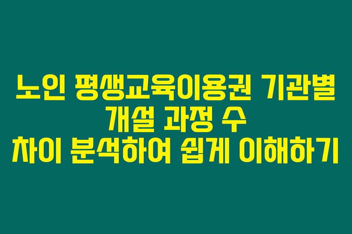 노인 평생교육이용권 기관별 개설 과정 수 차이 분석하여 쉽게 이해하기