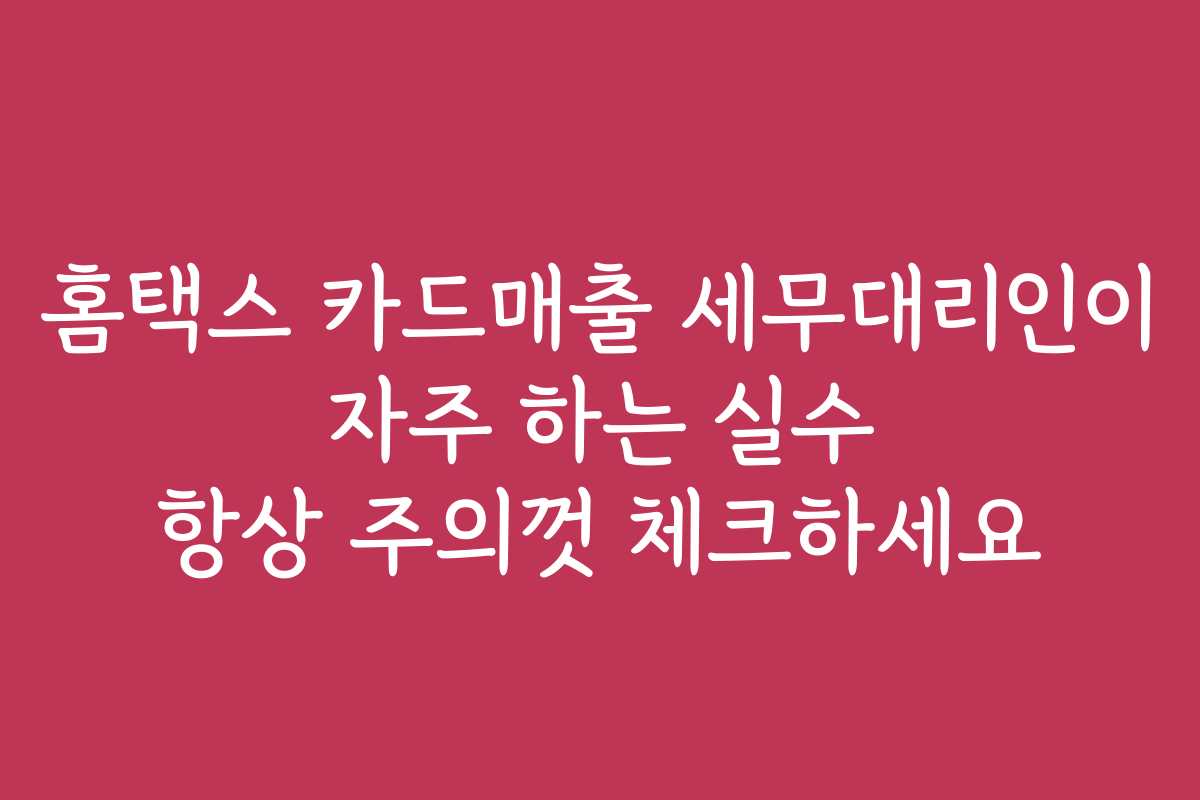 홈택스 카드매출 세무대리인이 자주 하는 실수 항상 주의껏 체크하세요