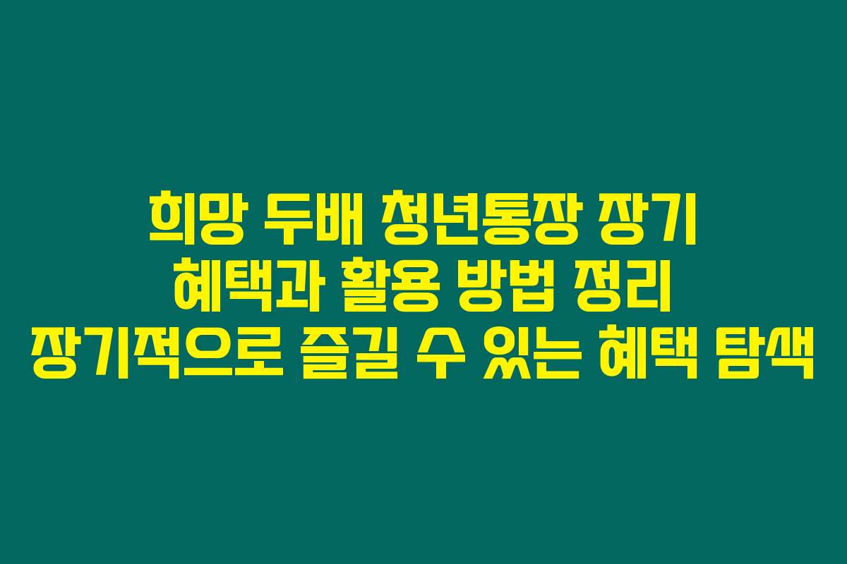 희망 두배 청년통장 장기 혜택과 활용 방법 정리 장기적으로 즐길 수 있는 혜택 탐색