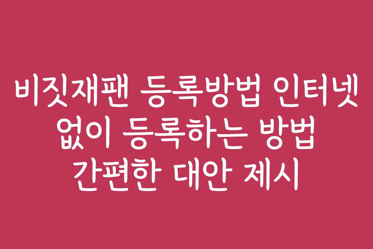 비짓재팬 등록방법 인터넷 없이 등록하는 방법 간편한 대안 제시