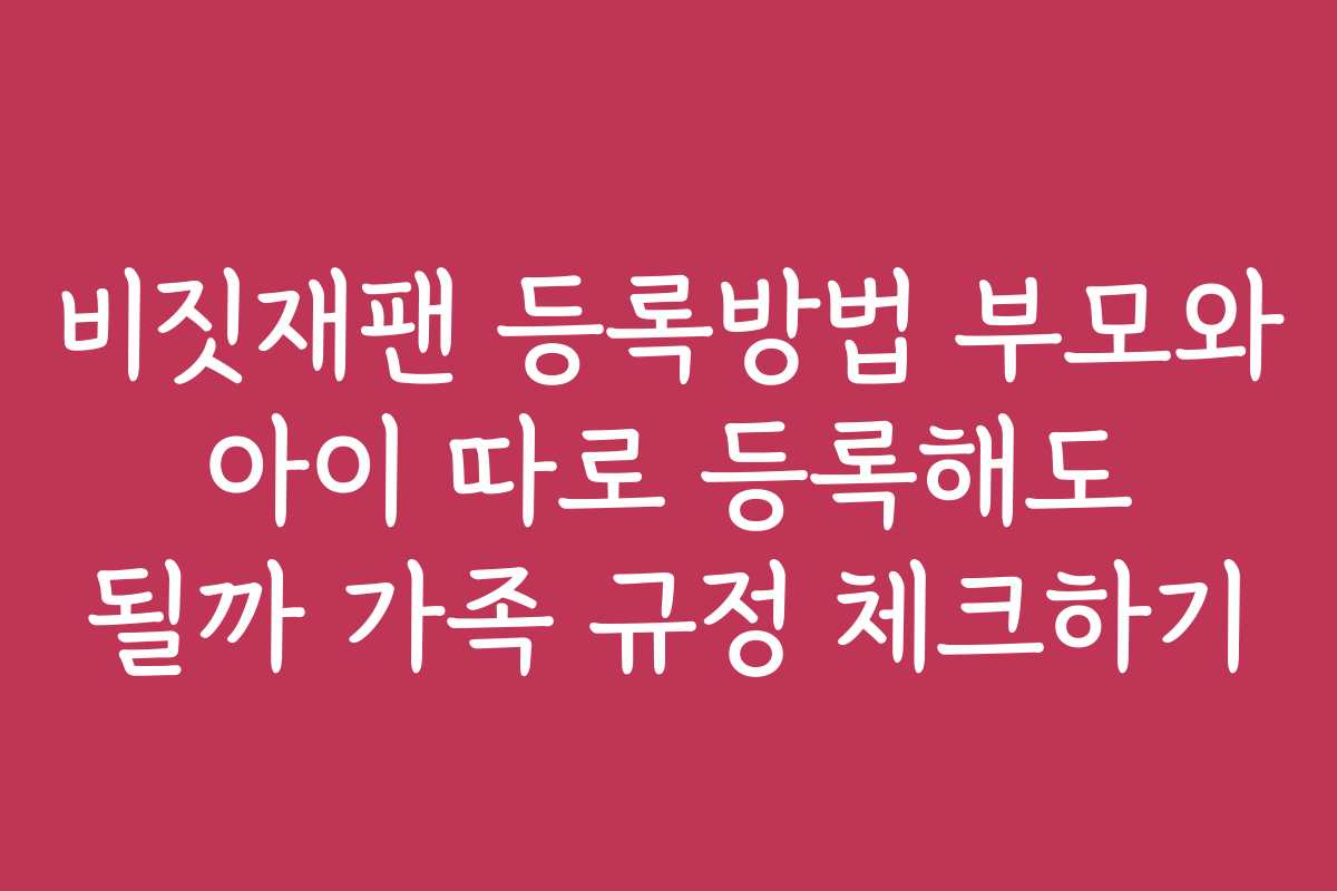 비짓재팬 등록방법 부모와 아이 따로 등록해도 될까 가족 규정 체크하기