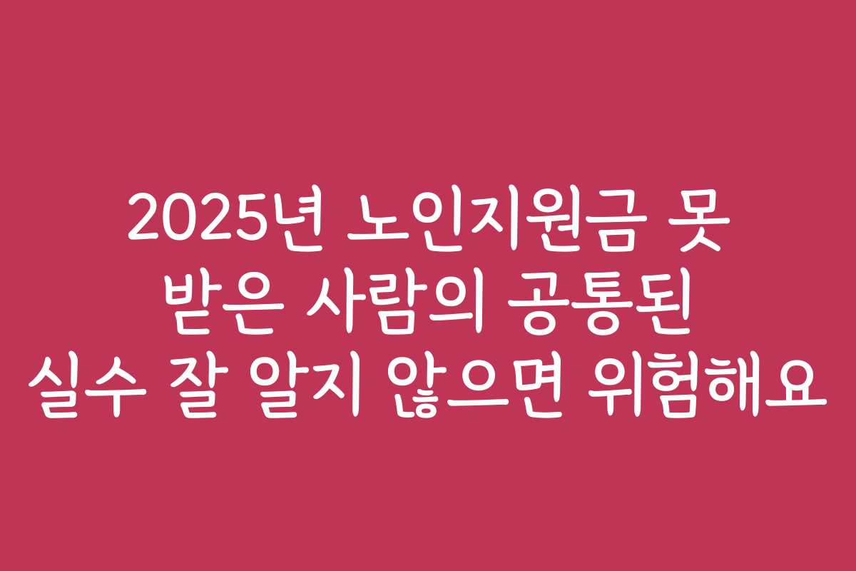 2025년 노인지원금 못 받은 사람의 공통된 실수 잘 알지 않으면 위험해요
