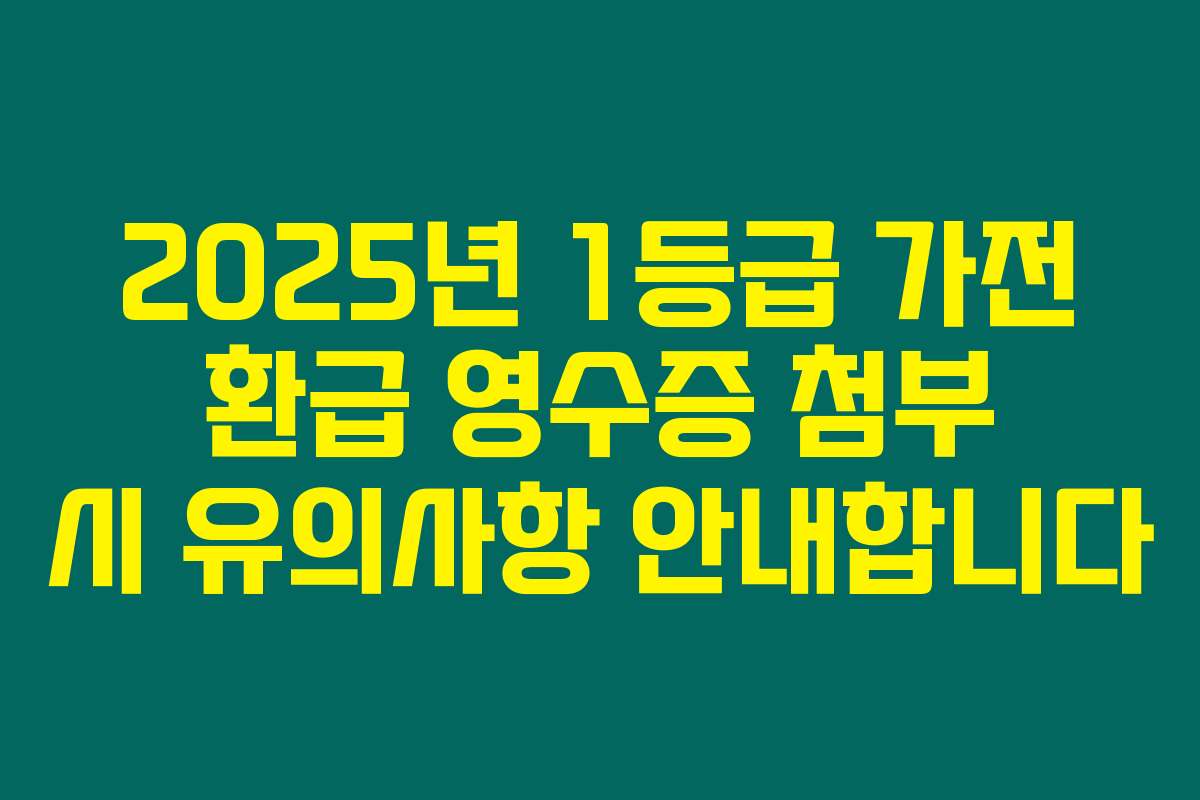 2025년 1등급 가전 환급 영수증 첨부 시 유의사항 안내합니다