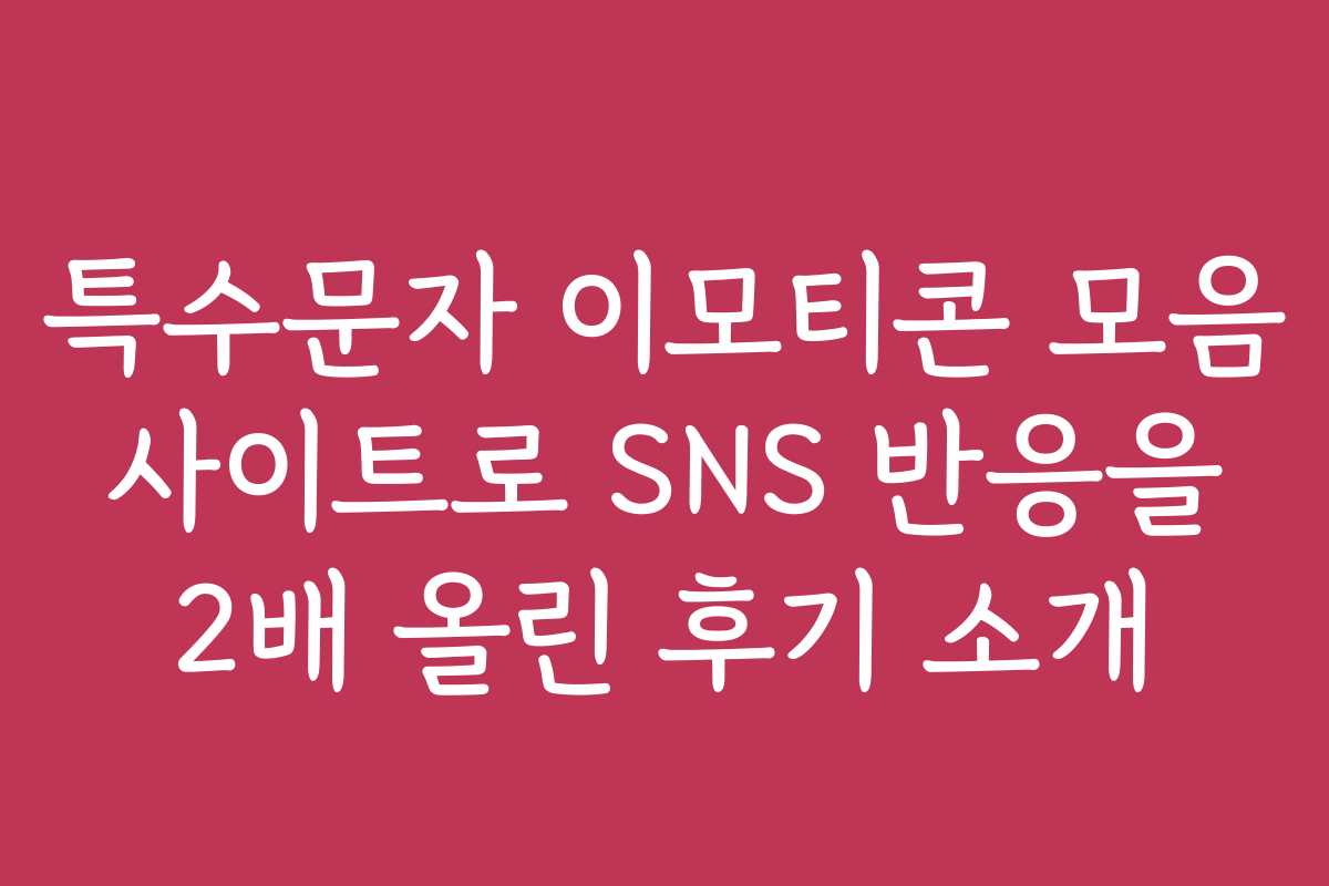 특수문자 이모티콘 모음 사이트로 SNS 반응을 2배 올린 후기 소개
