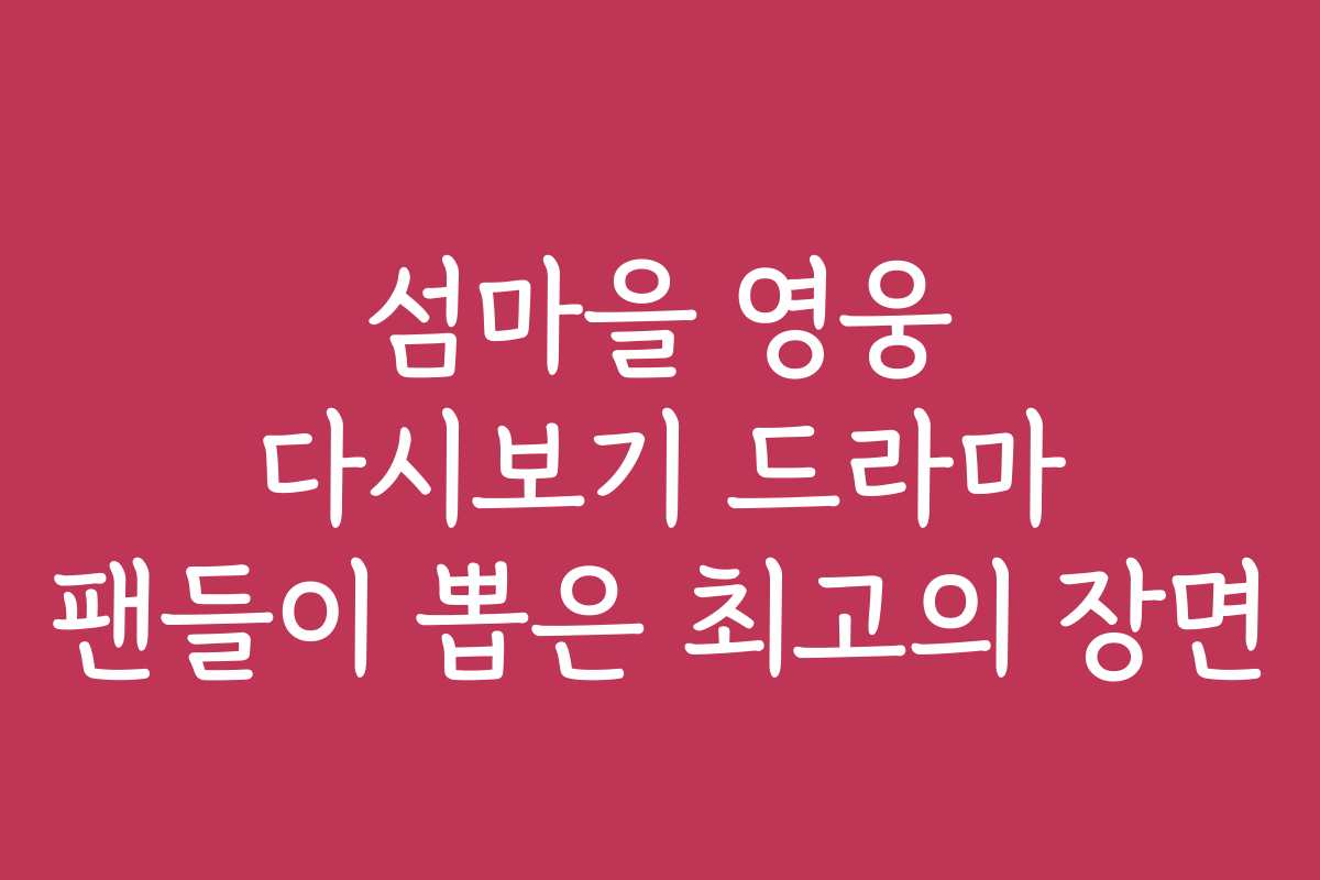 섬마을 영웅 다시보기 드라마 팬들이 뽑은 최고의 장면