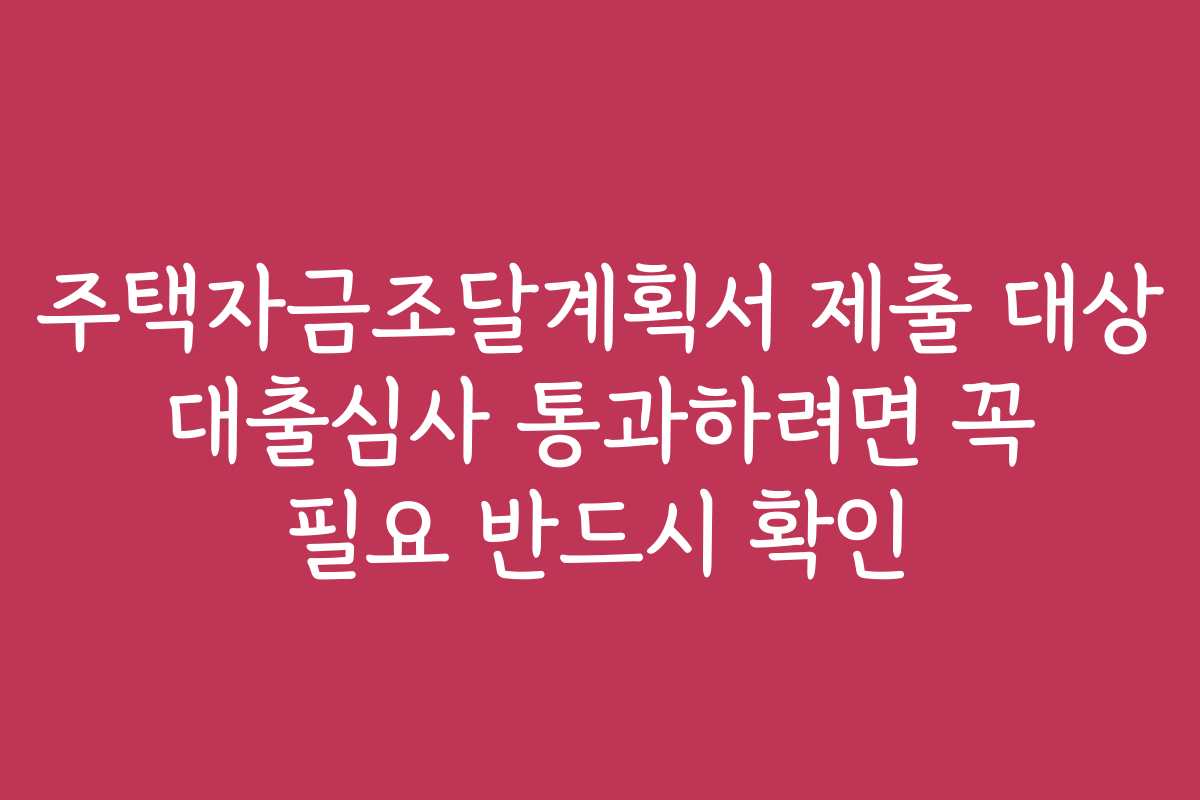 주택자금조달계획서 제출 대상 대출심사 통과하려면 꼭 필요 반드시 확인