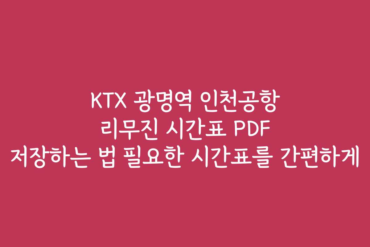 KTX 광명역 인천공항 리무진 시간표 PDF 저장하는 법 필요한 시간표를 간편하게